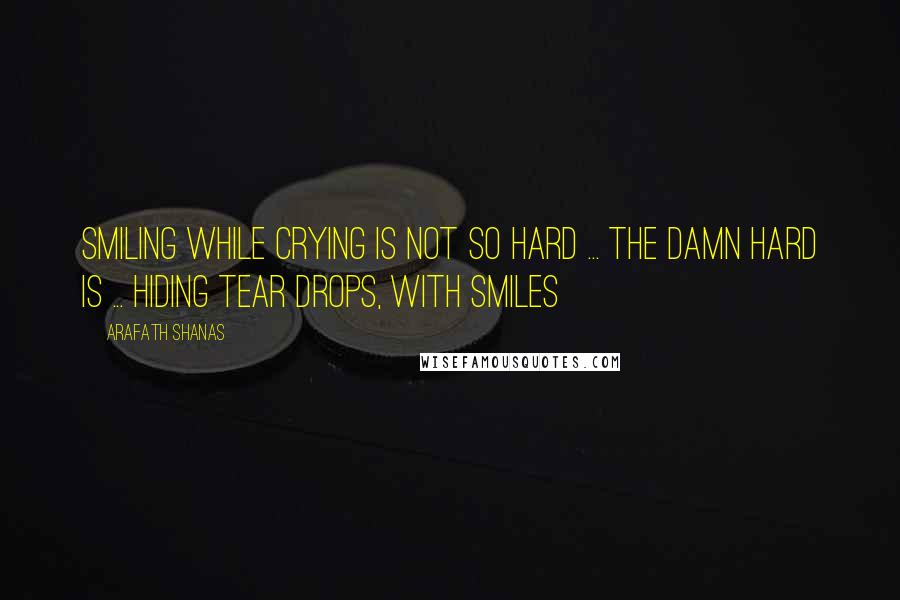 Arafath Shanas Quotes: Smiling while crying is not so hard ... the damn hard is ... hiding tear drops, with smiles