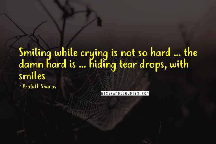 Arafath Shanas Quotes: Smiling while crying is not so hard ... the damn hard is ... hiding tear drops, with smiles