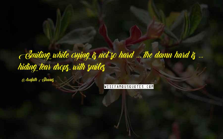 Arafath Shanas Quotes: Smiling while crying is not so hard ... the damn hard is ... hiding tear drops, with smiles