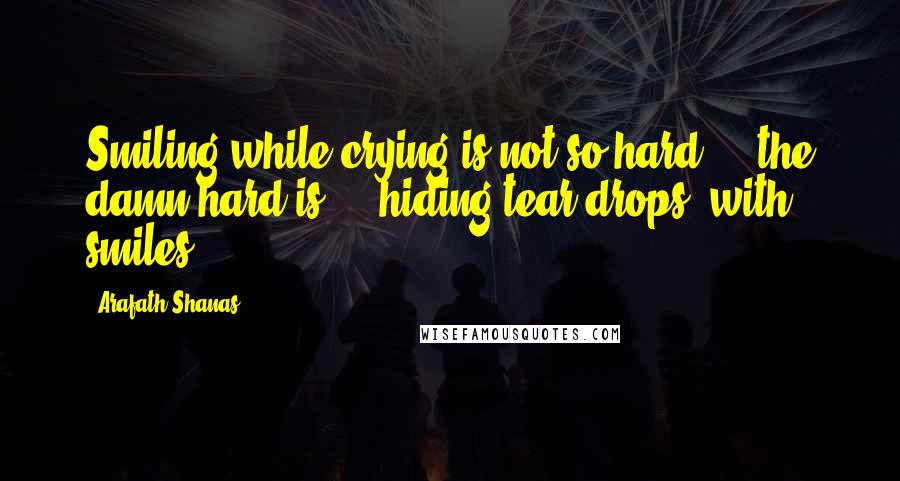 Arafath Shanas Quotes: Smiling while crying is not so hard ... the damn hard is ... hiding tear drops, with smiles