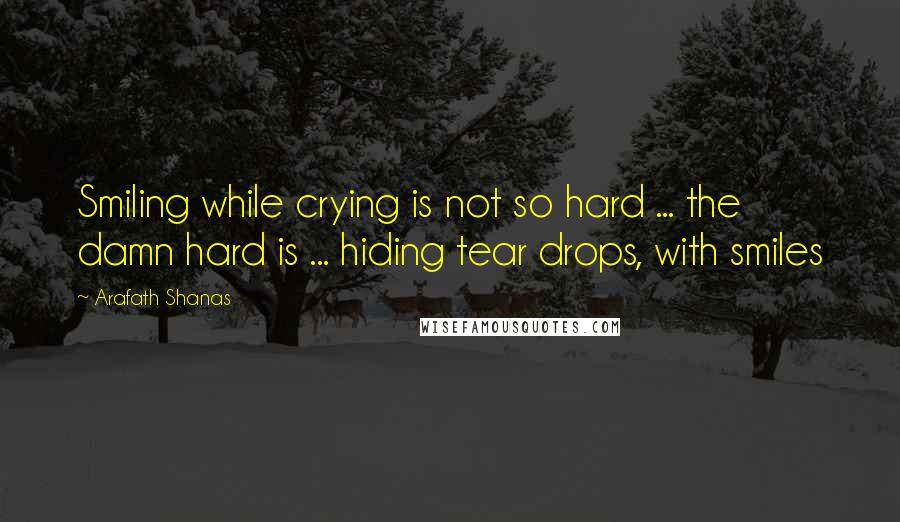 Arafath Shanas Quotes: Smiling while crying is not so hard ... the damn hard is ... hiding tear drops, with smiles