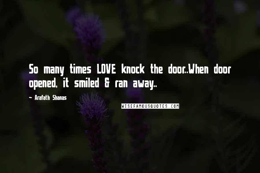 Arafath Shanas Quotes: So many times LOVE knock the door..When door opened, it smiled & ran away..