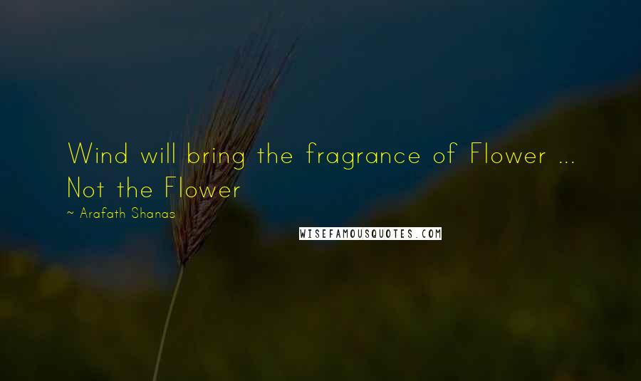 Arafath Shanas Quotes: Wind will bring the fragrance of Flower ... Not the Flower