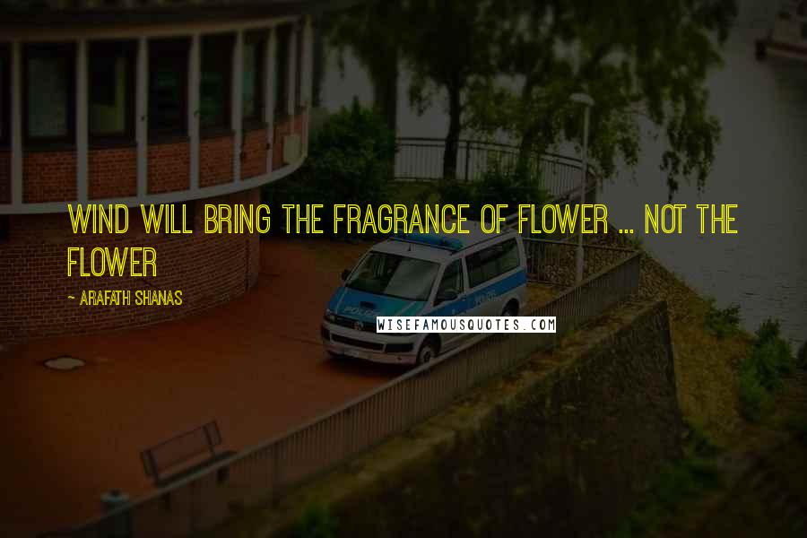Arafath Shanas Quotes: Wind will bring the fragrance of Flower ... Not the Flower