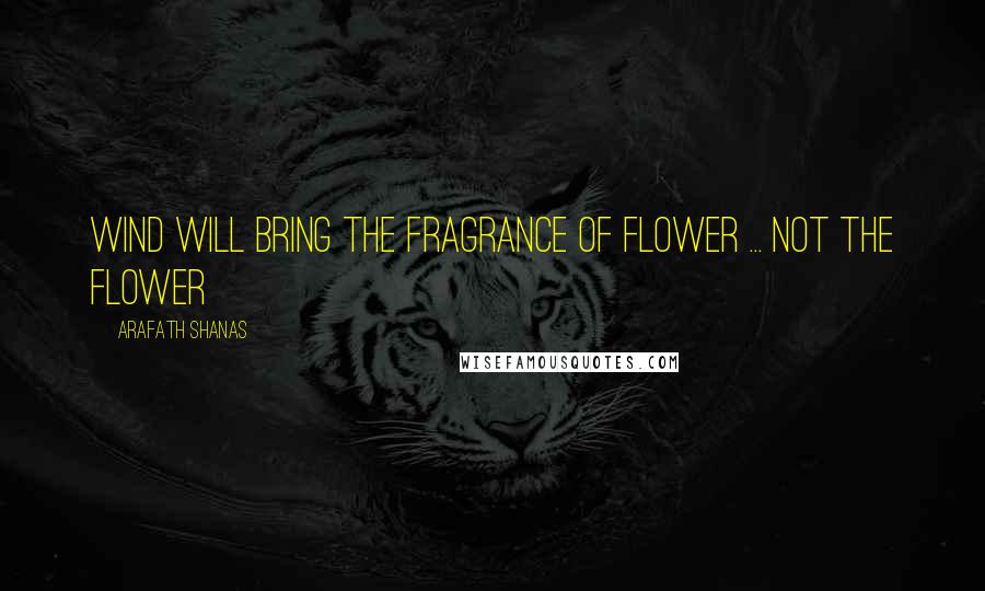 Arafath Shanas Quotes: Wind will bring the fragrance of Flower ... Not the Flower