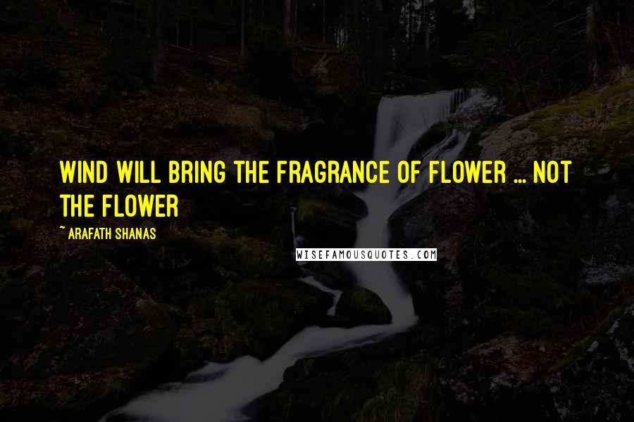 Arafath Shanas Quotes: Wind will bring the fragrance of Flower ... Not the Flower