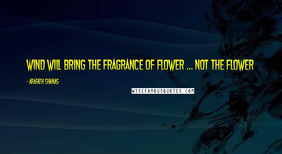 Arafath Shanas Quotes: Wind will bring the fragrance of Flower ... Not the Flower