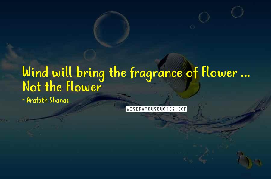 Arafath Shanas Quotes: Wind will bring the fragrance of Flower ... Not the Flower