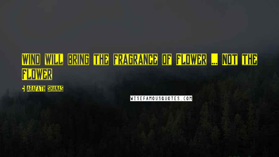 Arafath Shanas Quotes: Wind will bring the fragrance of Flower ... Not the Flower