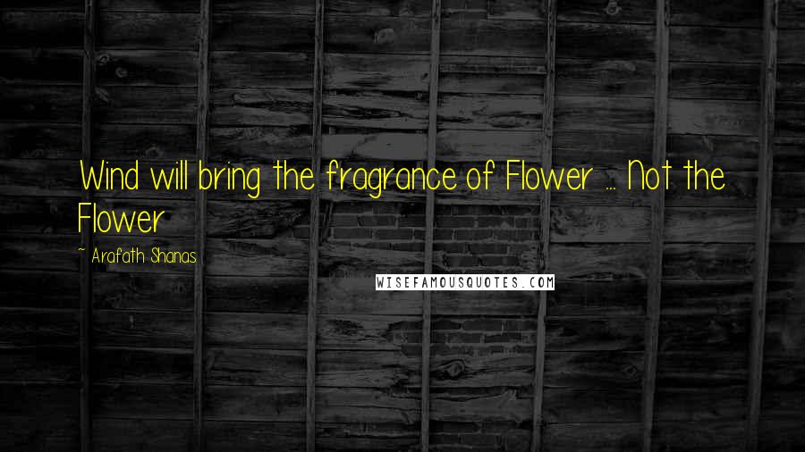 Arafath Shanas Quotes: Wind will bring the fragrance of Flower ... Not the Flower