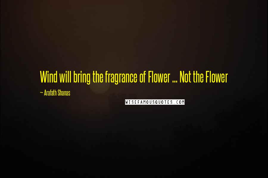 Arafath Shanas Quotes: Wind will bring the fragrance of Flower ... Not the Flower