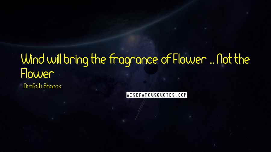 Arafath Shanas Quotes: Wind will bring the fragrance of Flower ... Not the Flower