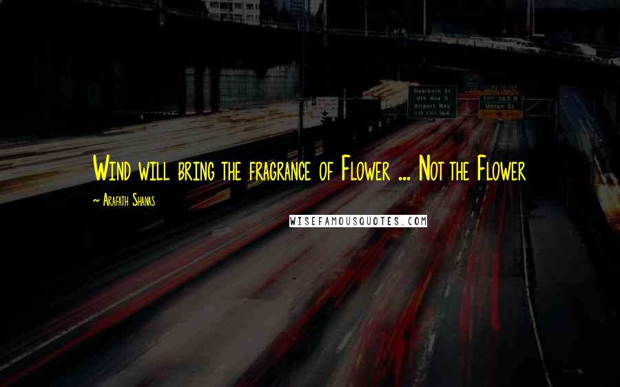 Arafath Shanas Quotes: Wind will bring the fragrance of Flower ... Not the Flower