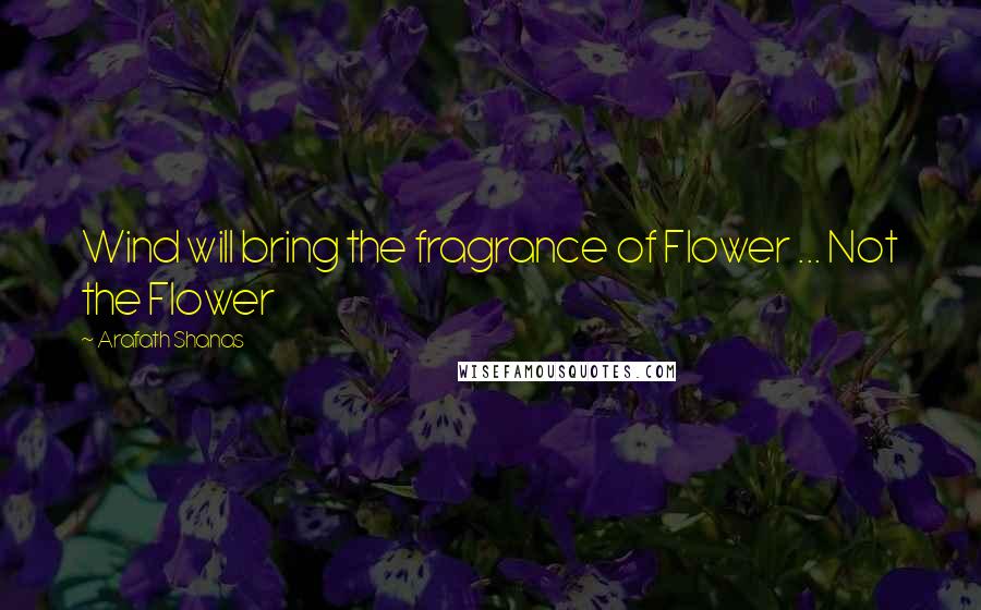 Arafath Shanas Quotes: Wind will bring the fragrance of Flower ... Not the Flower