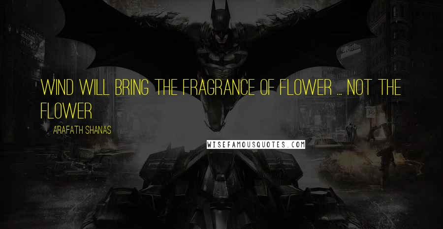 Arafath Shanas Quotes: Wind will bring the fragrance of Flower ... Not the Flower