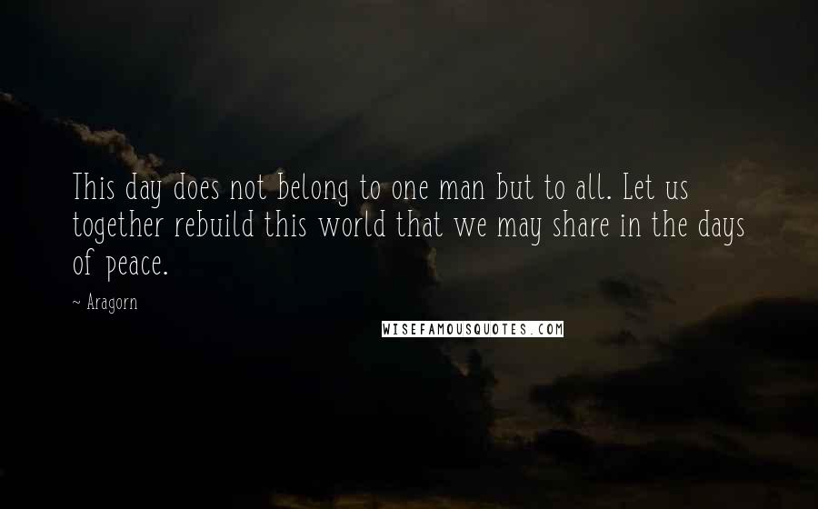 Aragorn Quotes: This day does not belong to one man but to all. Let us together rebuild this world that we may share in the days of peace.