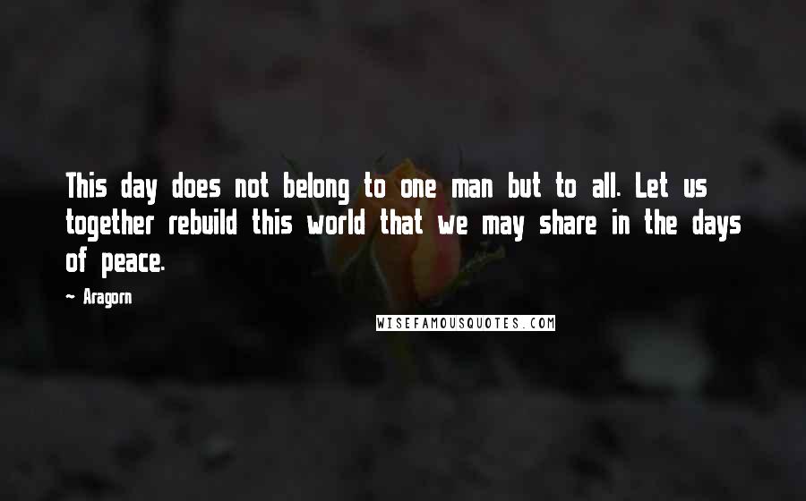 Aragorn Quotes: This day does not belong to one man but to all. Let us together rebuild this world that we may share in the days of peace.