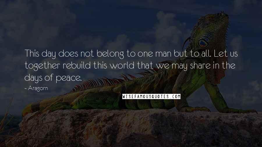 Aragorn Quotes: This day does not belong to one man but to all. Let us together rebuild this world that we may share in the days of peace.