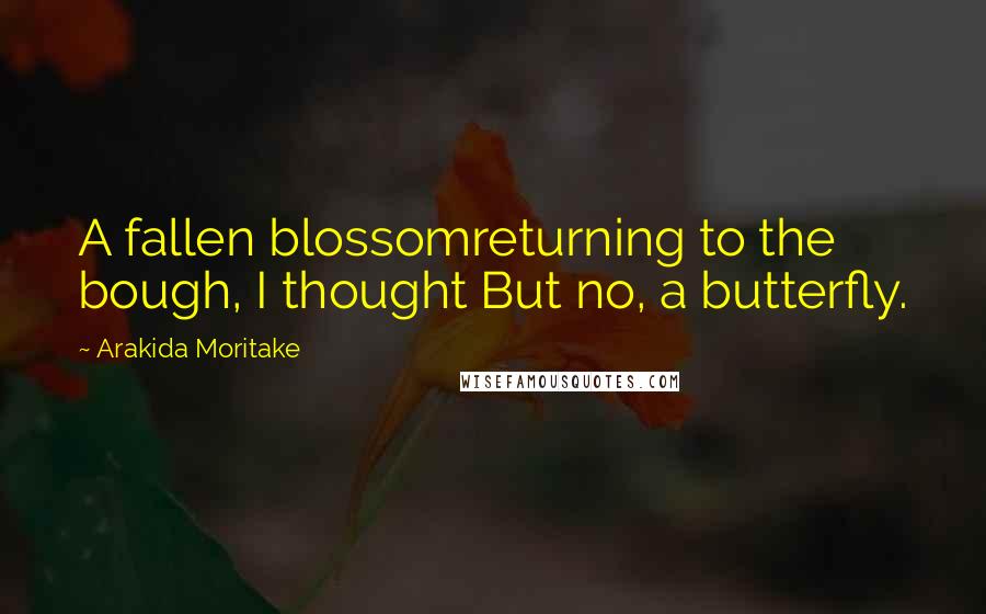 Arakida Moritake Quotes: A fallen blossomreturning to the bough, I thought But no, a butterfly.