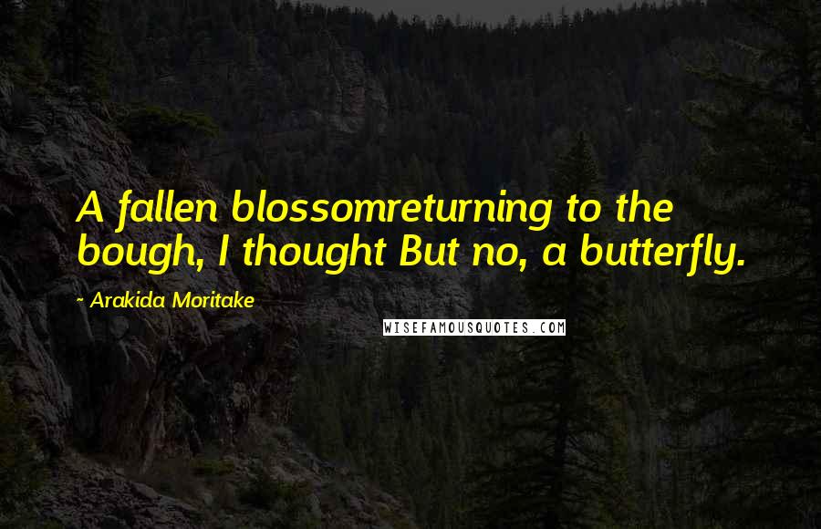 Arakida Moritake Quotes: A fallen blossomreturning to the bough, I thought But no, a butterfly.