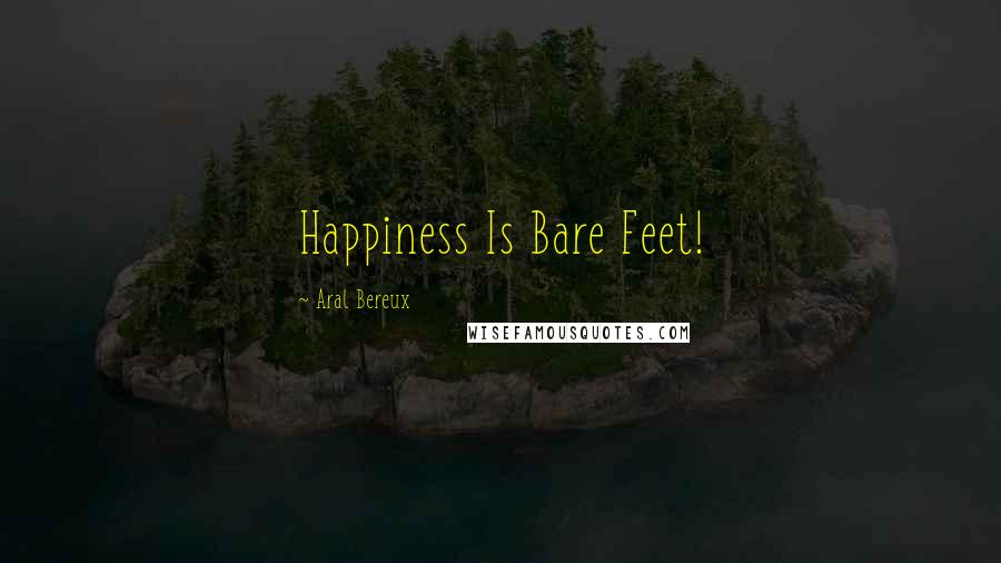 Aral Bereux Quotes: Happiness Is Bare Feet!