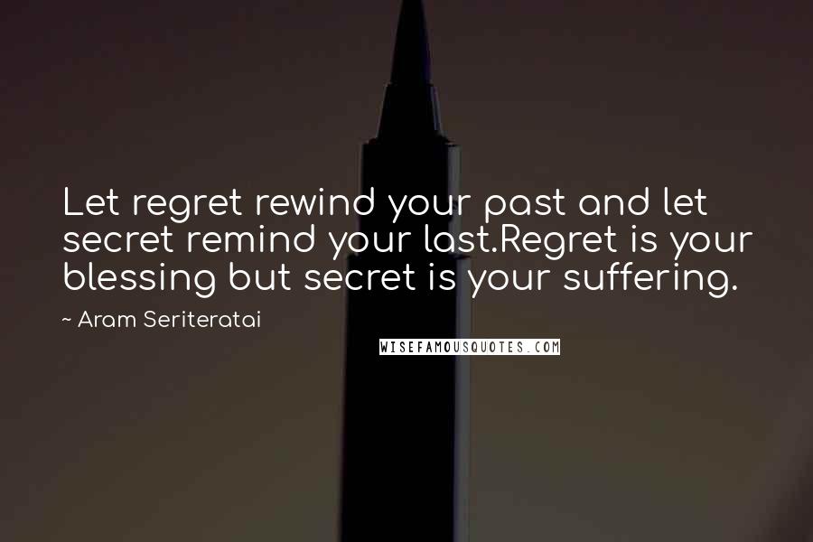 Aram Seriteratai Quotes: Let regret rewind your past and let secret remind your last.Regret is your blessing but secret is your suffering.