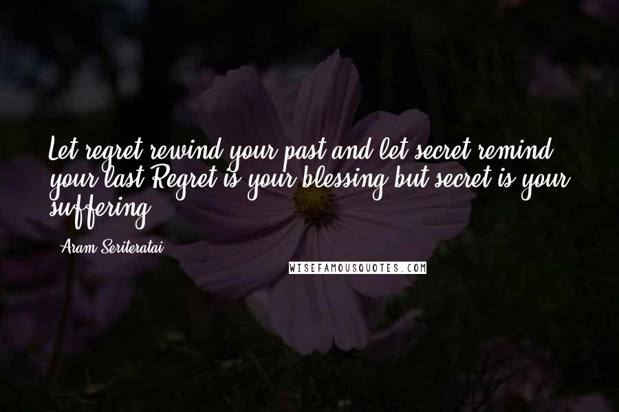 Aram Seriteratai Quotes: Let regret rewind your past and let secret remind your last.Regret is your blessing but secret is your suffering.