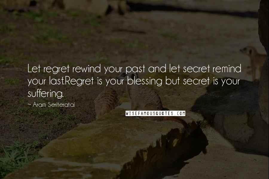 Aram Seriteratai Quotes: Let regret rewind your past and let secret remind your last.Regret is your blessing but secret is your suffering.