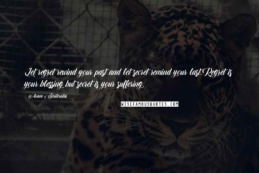 Aram Seriteratai Quotes: Let regret rewind your past and let secret remind your last.Regret is your blessing but secret is your suffering.