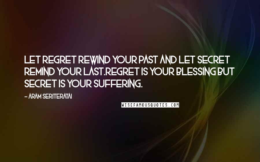 Aram Seriteratai Quotes: Let regret rewind your past and let secret remind your last.Regret is your blessing but secret is your suffering.