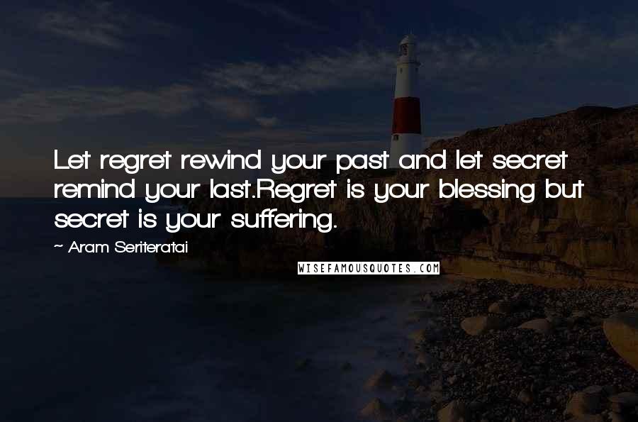 Aram Seriteratai Quotes: Let regret rewind your past and let secret remind your last.Regret is your blessing but secret is your suffering.