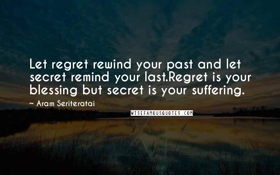 Aram Seriteratai Quotes: Let regret rewind your past and let secret remind your last.Regret is your blessing but secret is your suffering.