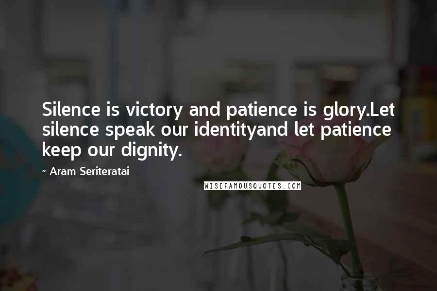Aram Seriteratai Quotes: Silence is victory and patience is glory.Let silence speak our identityand let patience keep our dignity.