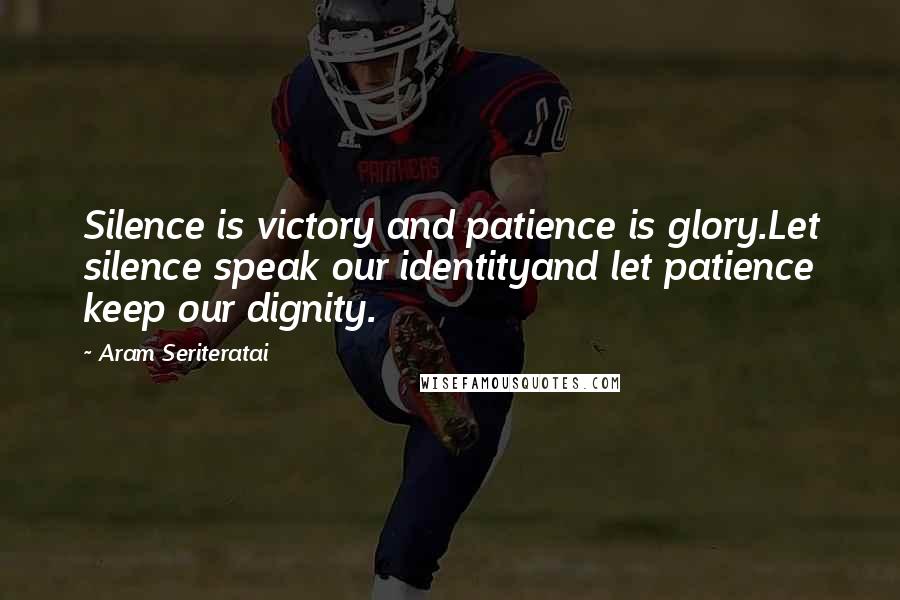 Aram Seriteratai Quotes: Silence is victory and patience is glory.Let silence speak our identityand let patience keep our dignity.