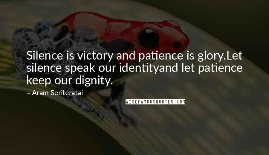 Aram Seriteratai Quotes: Silence is victory and patience is glory.Let silence speak our identityand let patience keep our dignity.
