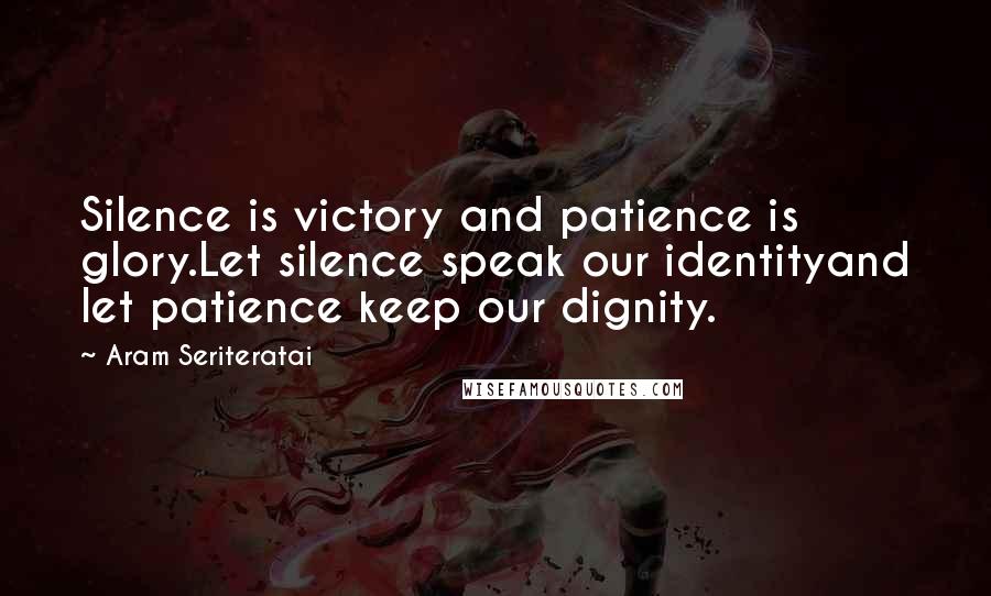 Aram Seriteratai Quotes: Silence is victory and patience is glory.Let silence speak our identityand let patience keep our dignity.