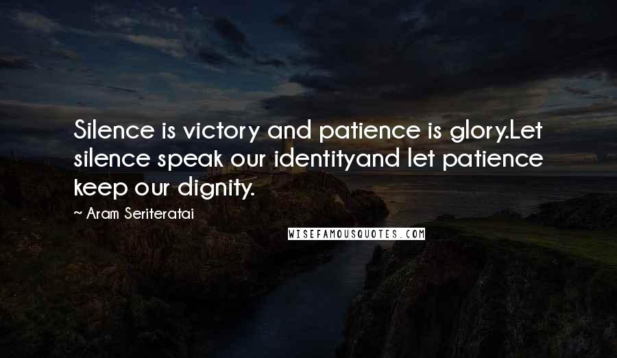 Aram Seriteratai Quotes: Silence is victory and patience is glory.Let silence speak our identityand let patience keep our dignity.