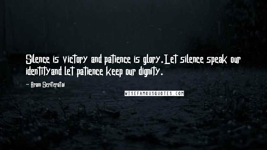 Aram Seriteratai Quotes: Silence is victory and patience is glory.Let silence speak our identityand let patience keep our dignity.