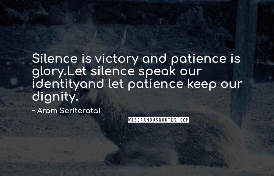 Aram Seriteratai Quotes: Silence is victory and patience is glory.Let silence speak our identityand let patience keep our dignity.