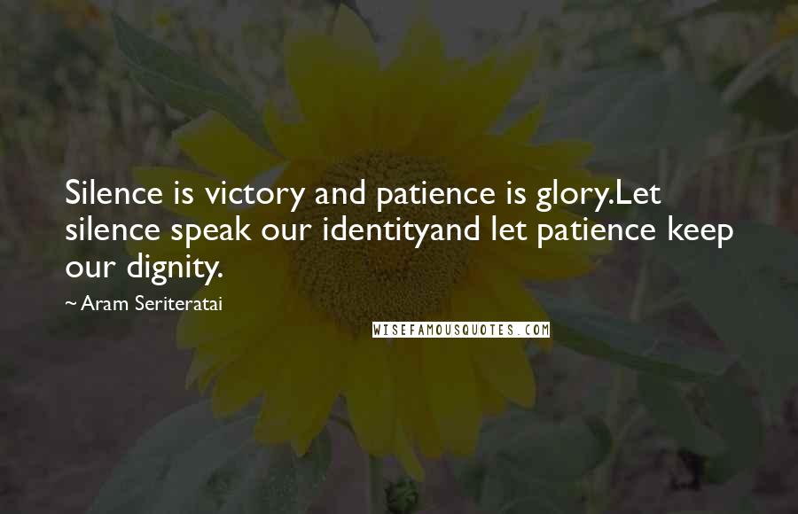 Aram Seriteratai Quotes: Silence is victory and patience is glory.Let silence speak our identityand let patience keep our dignity.