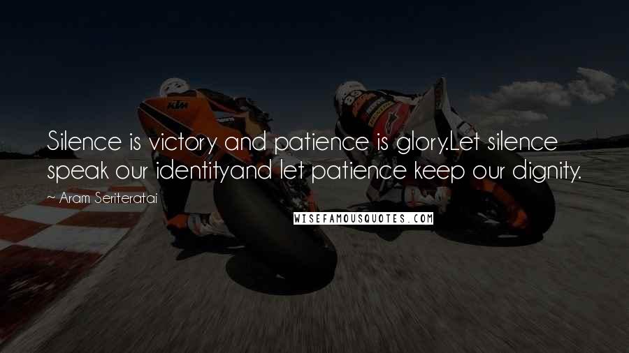 Aram Seriteratai Quotes: Silence is victory and patience is glory.Let silence speak our identityand let patience keep our dignity.