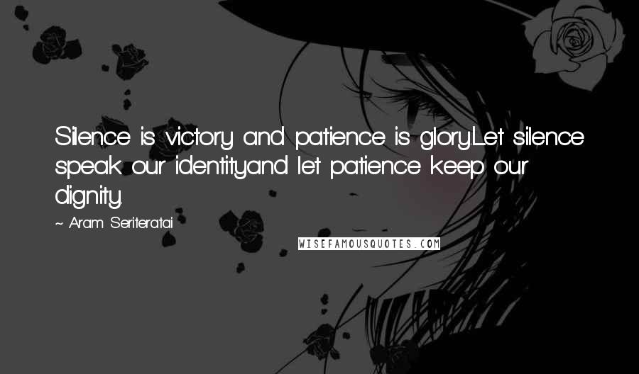 Aram Seriteratai Quotes: Silence is victory and patience is glory.Let silence speak our identityand let patience keep our dignity.