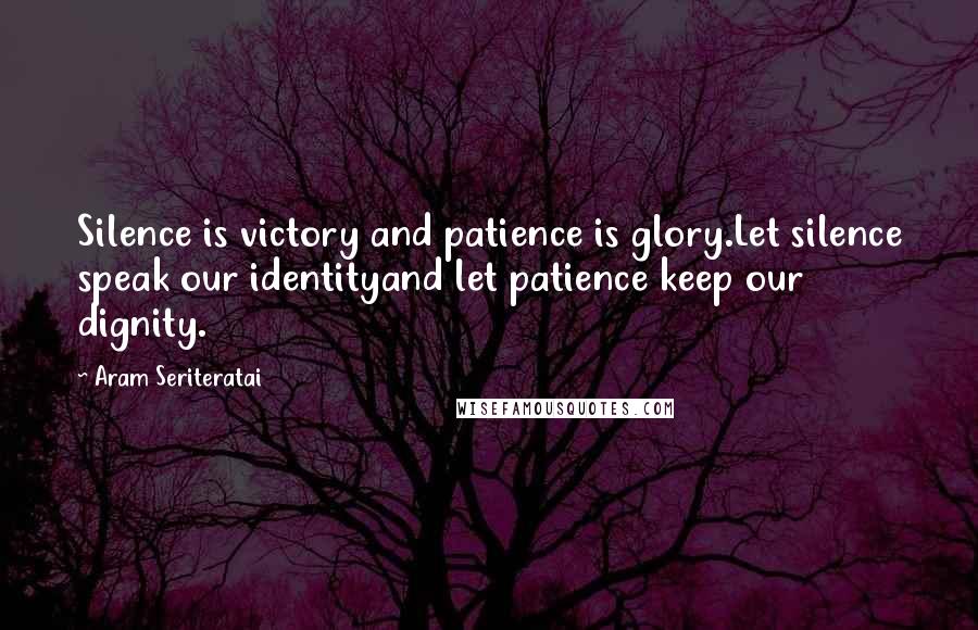 Aram Seriteratai Quotes: Silence is victory and patience is glory.Let silence speak our identityand let patience keep our dignity.