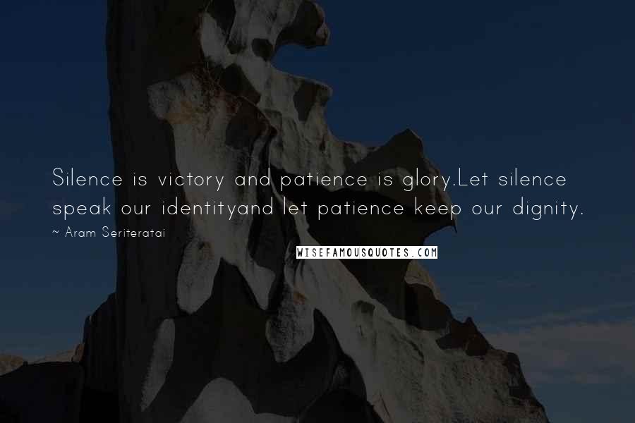 Aram Seriteratai Quotes: Silence is victory and patience is glory.Let silence speak our identityand let patience keep our dignity.