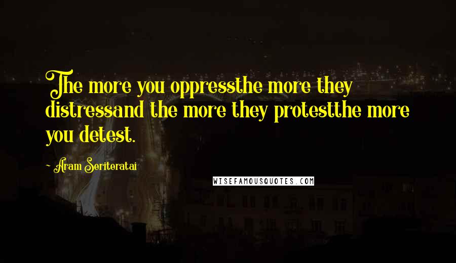 Aram Seriteratai Quotes: The more you oppressthe more they distressand the more they protestthe more you detest.