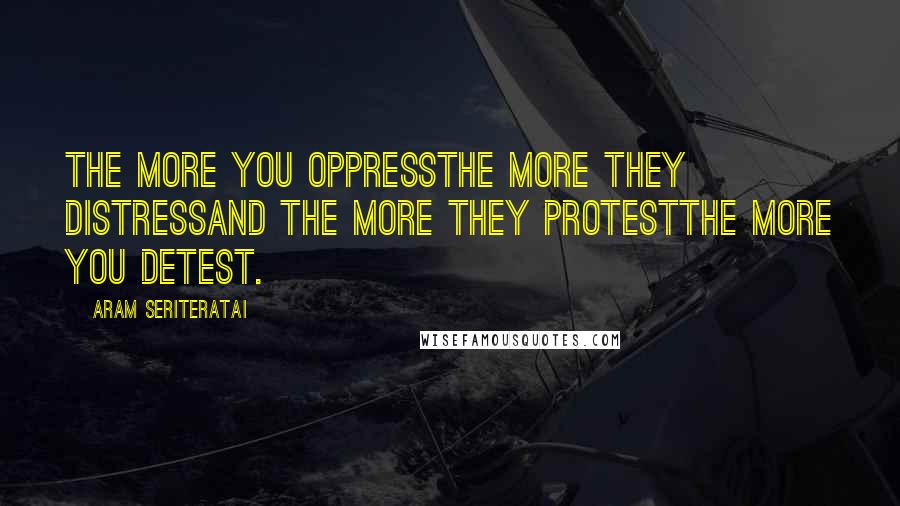Aram Seriteratai Quotes: The more you oppressthe more they distressand the more they protestthe more you detest.