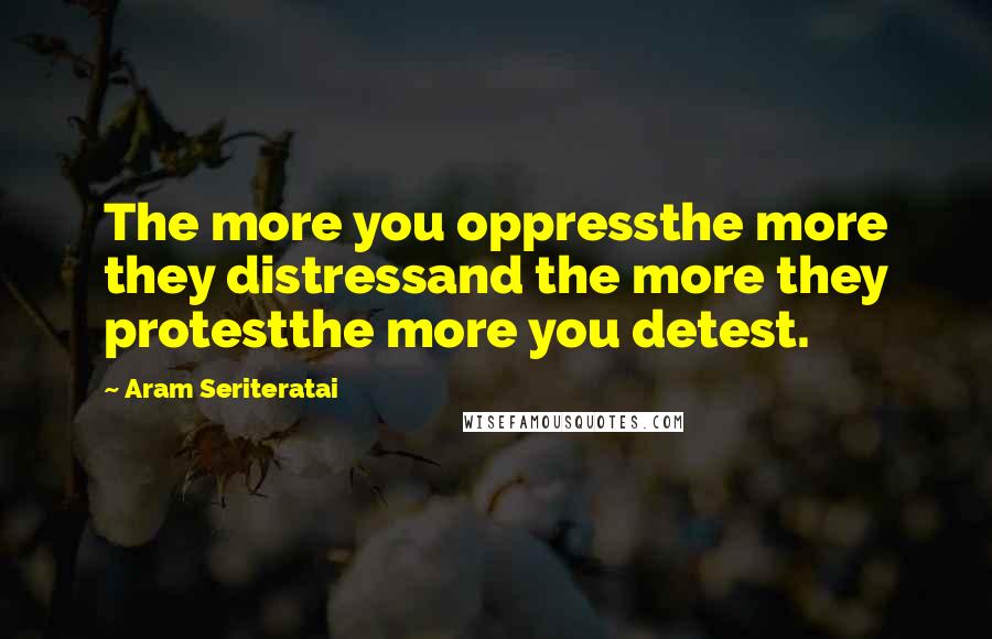 Aram Seriteratai Quotes: The more you oppressthe more they distressand the more they protestthe more you detest.