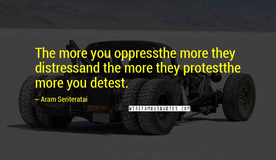 Aram Seriteratai Quotes: The more you oppressthe more they distressand the more they protestthe more you detest.