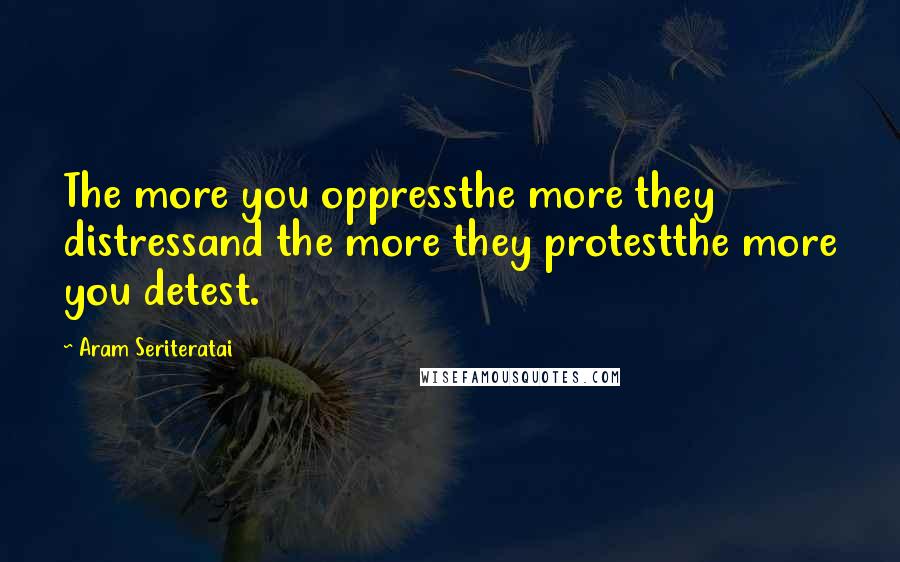 Aram Seriteratai Quotes: The more you oppressthe more they distressand the more they protestthe more you detest.