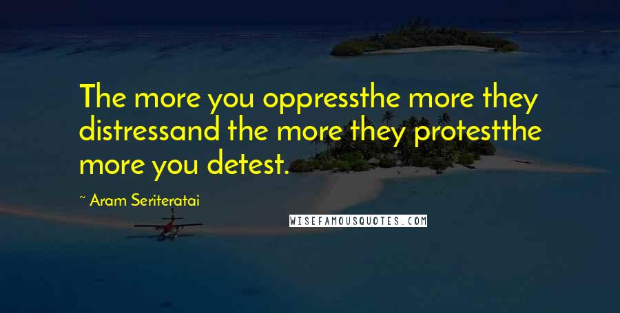 Aram Seriteratai Quotes: The more you oppressthe more they distressand the more they protestthe more you detest.